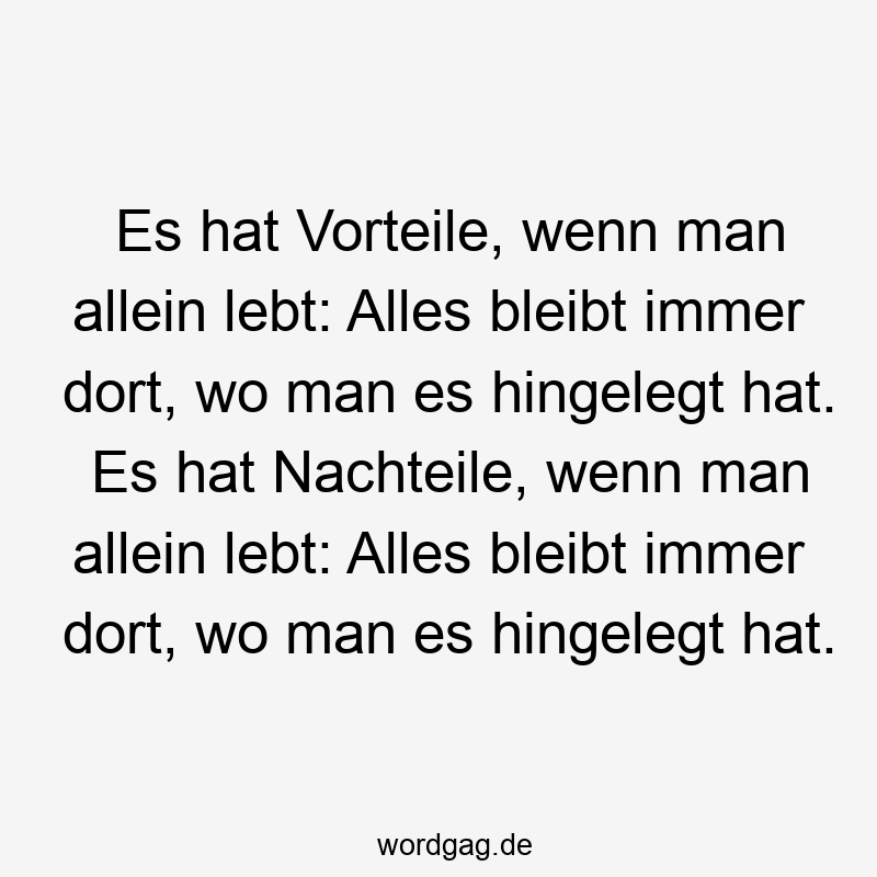 Es hat Vorteile, wenn man allein lebt: Alles bleibt immer dort, wo man es hingelegt hat. Es hat Nachteile, wenn man allein lebt: Alles bleibt immer dort, wo man es hingelegt hat.