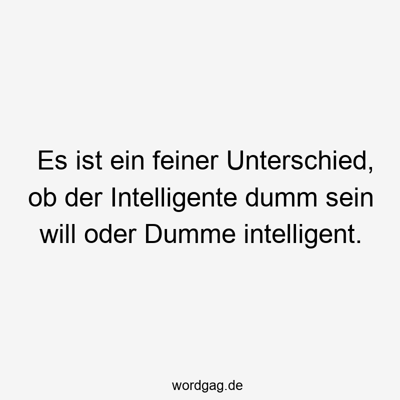 Es ist ein feiner Unterschied, ob der Intelligente dumm sein will oder Dumme intelligent.