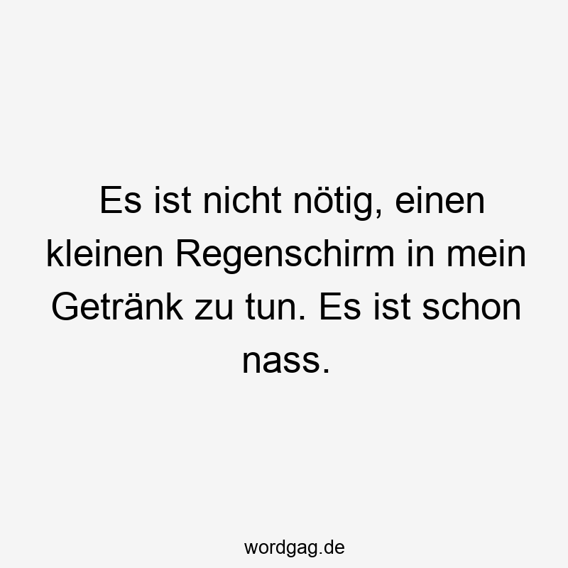 Es ist nicht nötig, einen kleinen Regenschirm in mein Getränk zu tun. Es ist schon nass.