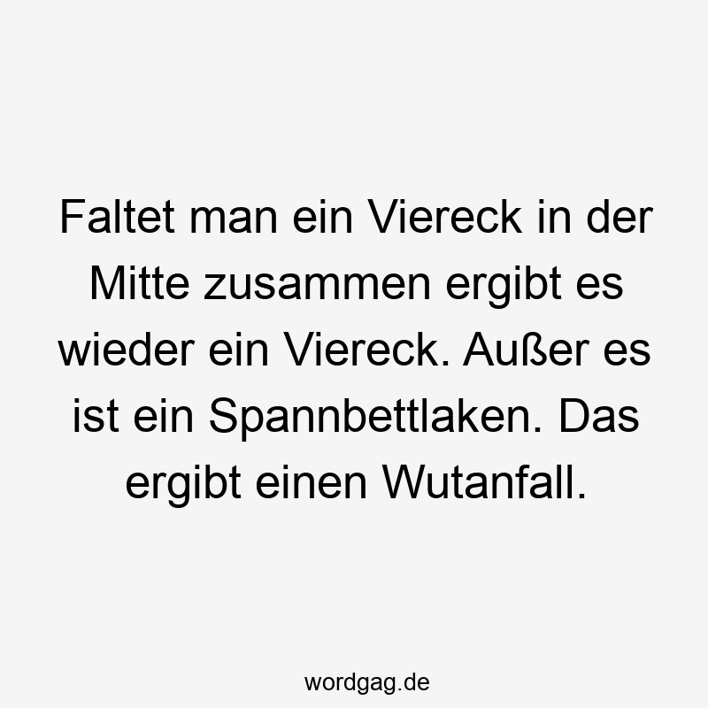 Faltet man ein Viereck in der Mitte zusammen ergibt es wieder ein Viereck. Außer es ist ein Spannbettlaken. Das ergibt einen Wutanfall.