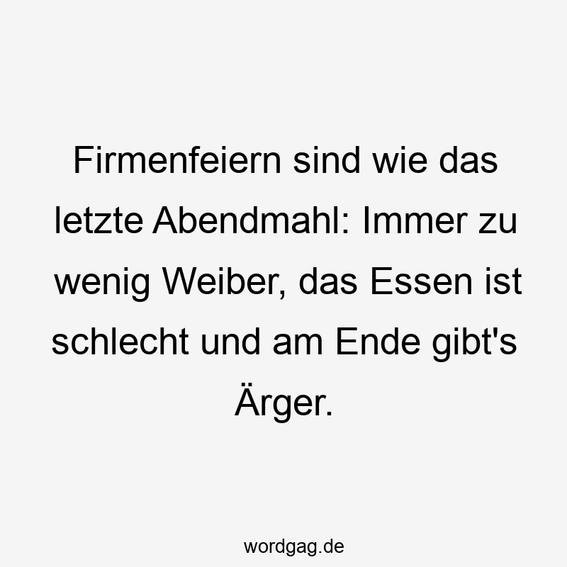 Firmenfeiern sind wie das letzte Abendmahl: Immer zu wenig Weiber, das Essen ist schlecht und am Ende gibt’s Ärger.