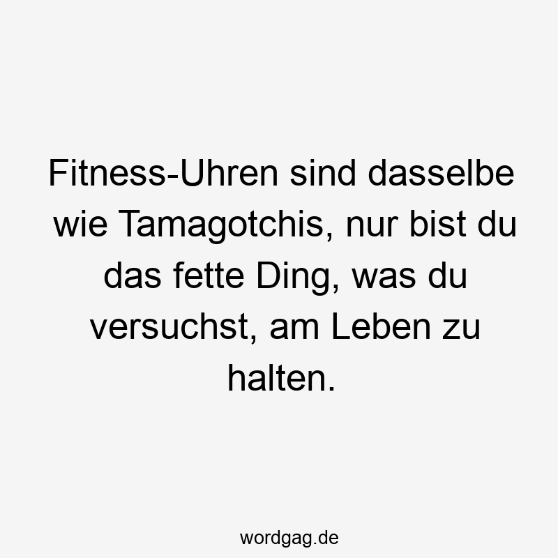Fitness-Uhren sind dasselbe wie Tamagotchis, nur bist du das fette Ding, was du versuchst, am Leben zu halten.
