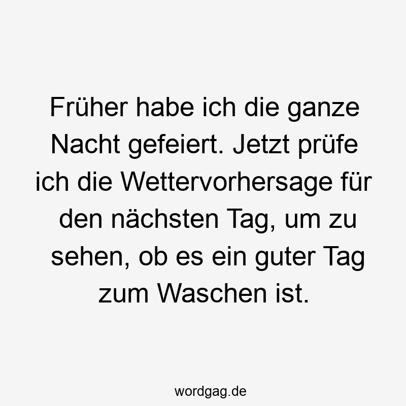 Früher habe ich die ganze Nacht gefeiert. Jetzt prüfe ich die Wettervorhersage für den nächsten Tag, um zu sehen, ob es ein guter Tag zum Waschen ist.