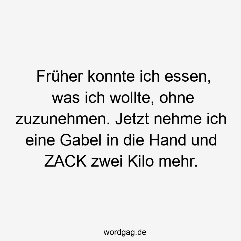 Früher konnte ich essen, was ich wollte, ohne zuzunehmen. Jetzt nehme ich eine Gabel in die Hand und ZACK zwei Kilo mehr.