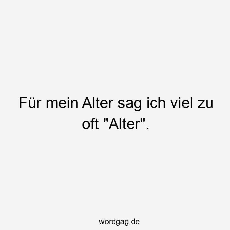 Für mein Alter sag ich viel zu oft „Alter“.
