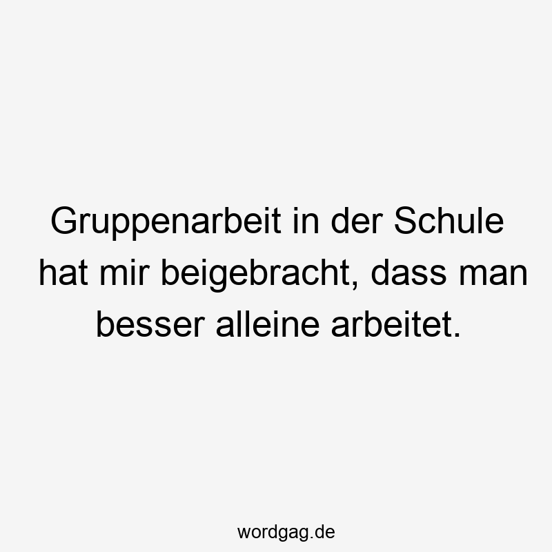 Gruppenarbeit in der Schule hat mir beigebracht, dass man besser alleine arbeitet.