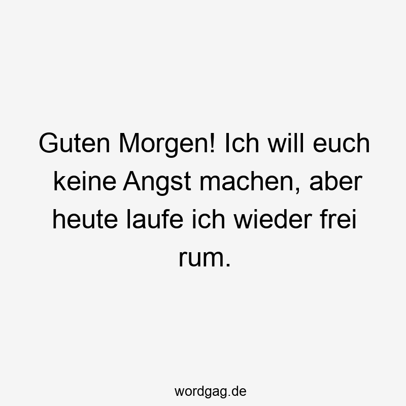 Guten Morgen! Ich will euch keine Angst machen, aber heute laufe ich wieder frei rum.