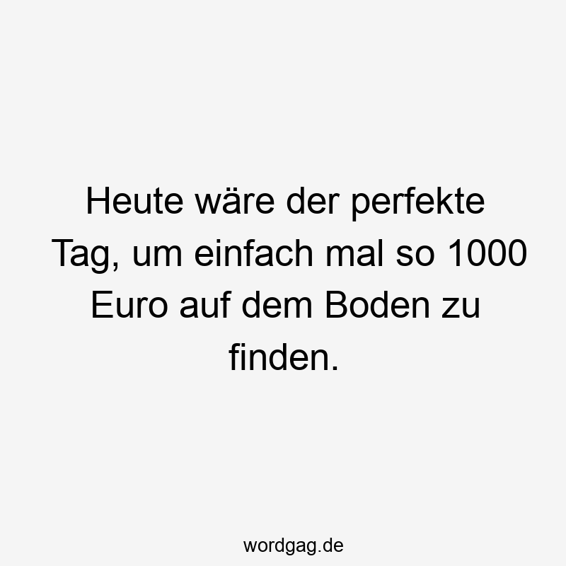 Heute wäre der perfekte Tag, um einfach mal so 1000 Euro auf dem Boden zu finden.