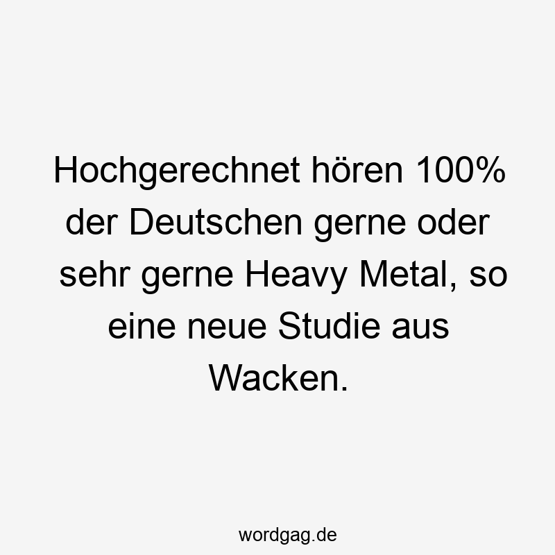 Hochgerechnet hören 100% der Deutschen gerne oder sehr gerne Heavy Metal, so eine neue Studie aus Wacken.