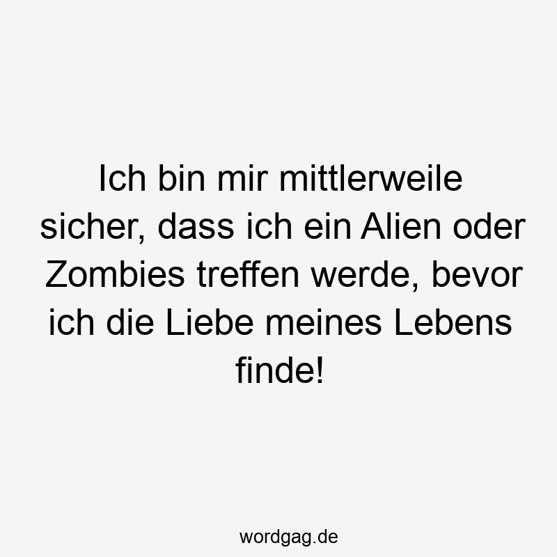 Ich bin mir mittlerweile sicher, dass ich ein Alien oder Zombies treffen werde, bevor ich die Liebe meines Lebens finde!