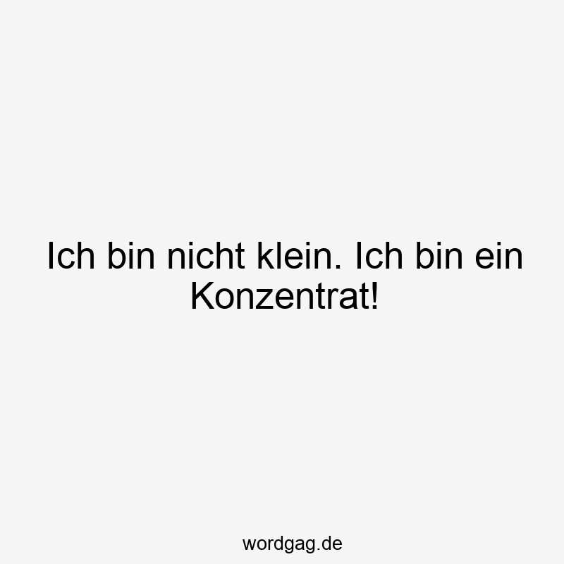 Ich bin nicht klein. Ich bin ein Konzentrat!