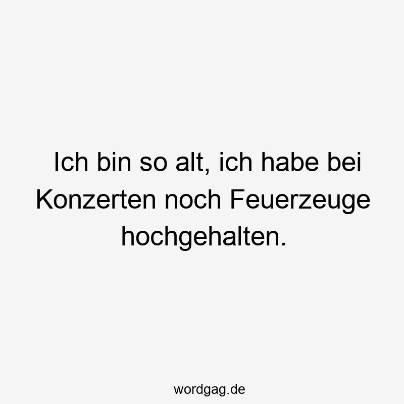 Ich bin so alt, ich habe bei Konzerten noch Feuerzeuge hochgehalten.