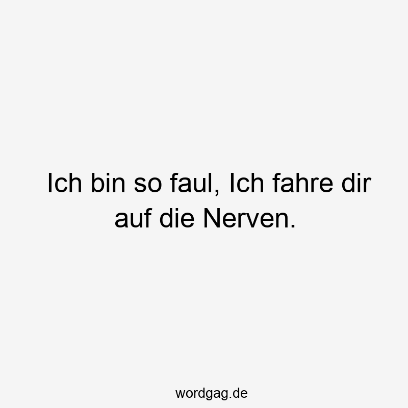 Ich bin so faul, Ich fahre dir auf die Nerven.