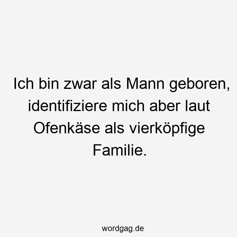 Ich bin zwar als Mann geboren, identifiziere mich aber laut Ofenkäse als vierköpfige Familie.