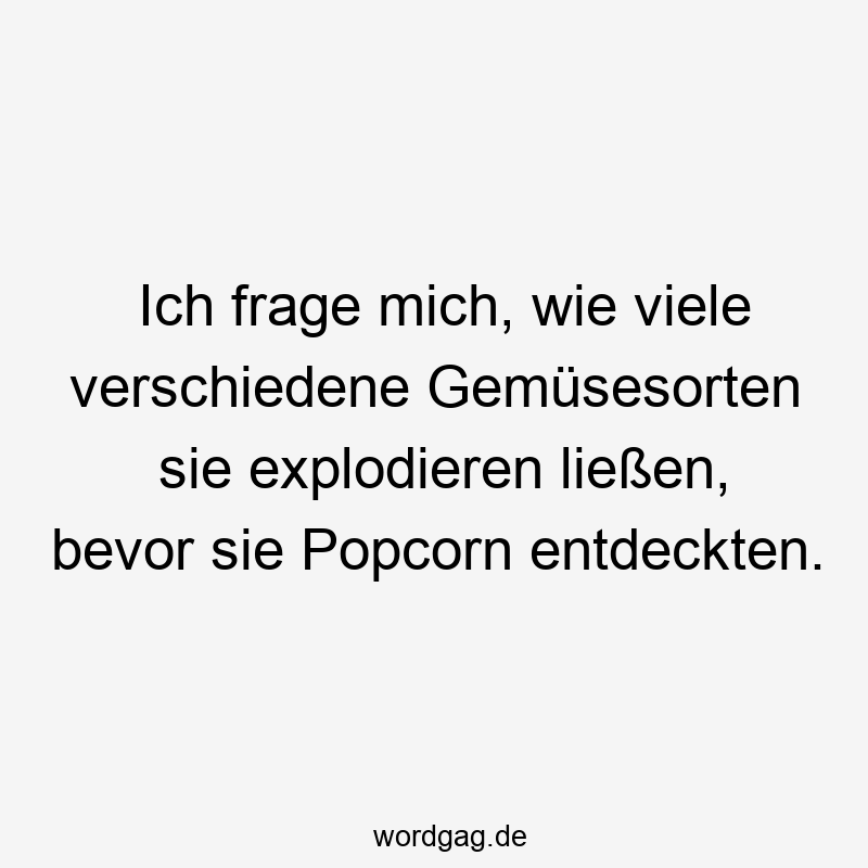 Lustige Sprüche: Explodieren - Ich frage mich, wie viele verschiedene Gemüsesorten sie explodieren ließen, bevor sie Popcorn entdeckten.