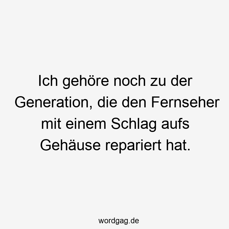 Ich gehöre noch zu der Generation, die den Fernseher mit einem Schlag aufs Gehäuse repariert hat.