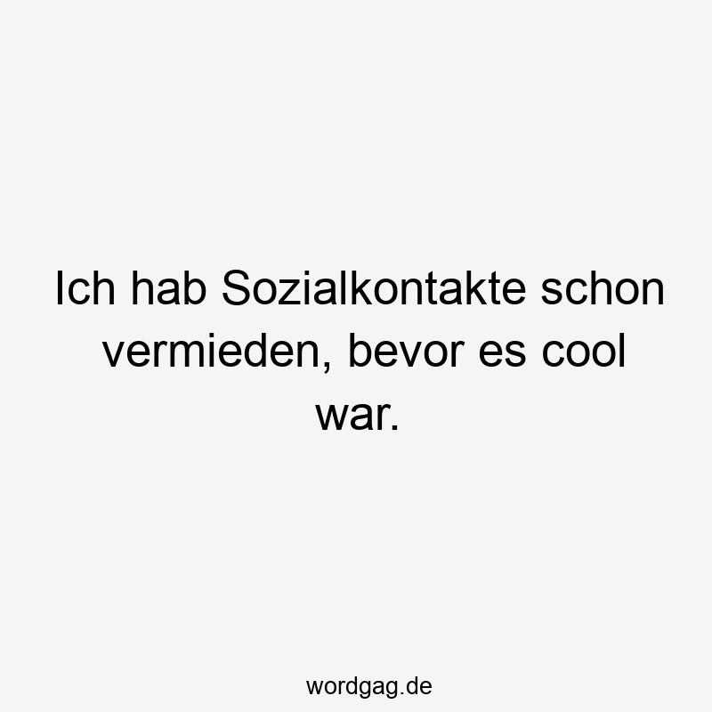 Ich hab Sozialkontakte schon vermieden, bevor es cool war.