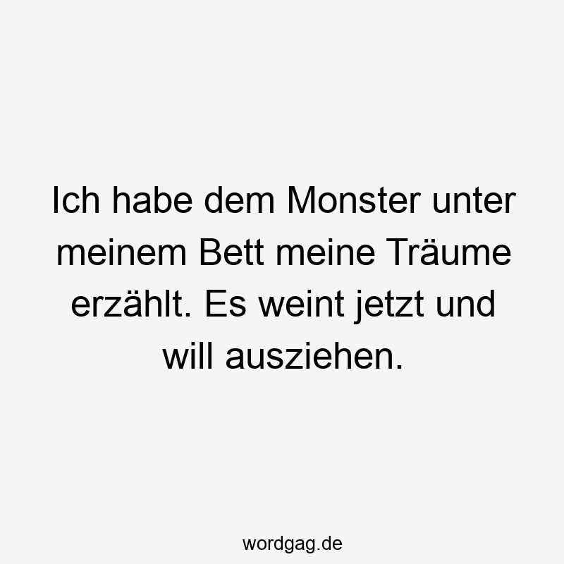 Ich habe dem Monster unter meinem Bett meine Träume erzählt. Es weint jetzt und will ausziehen.