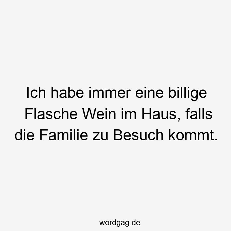 Ich habe immer eine billige Flasche Wein im Haus, falls die Familie zu Besuch kommt.