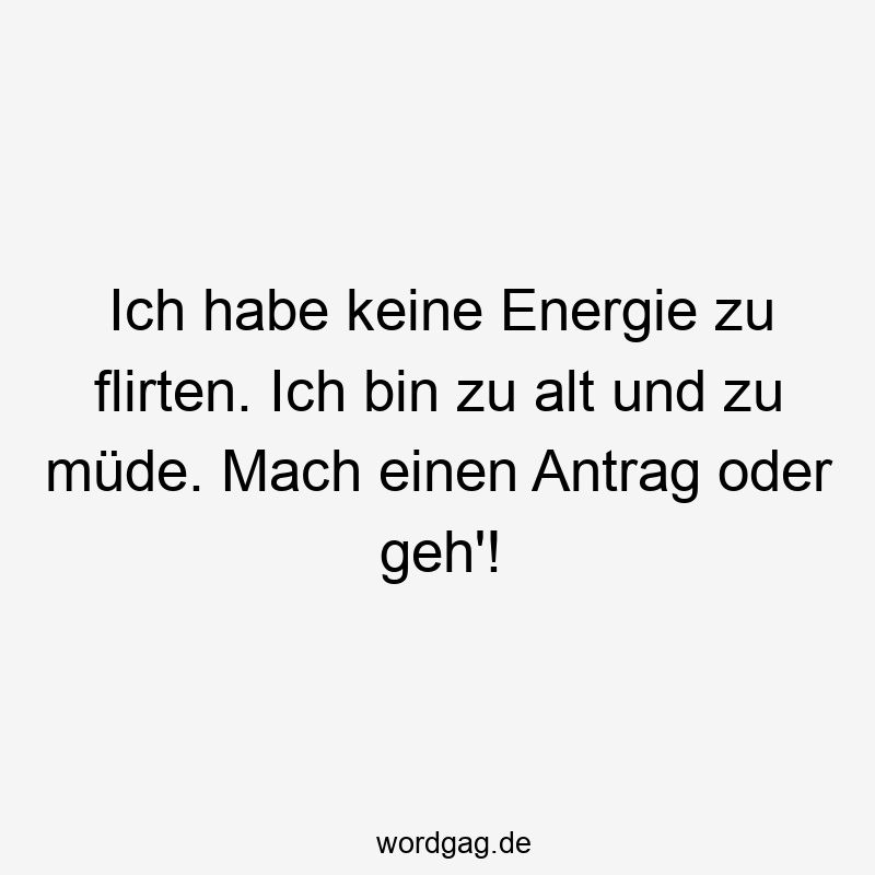 Ich habe keine Energie zu flirten. Ich bin zu alt und zu müde. Mach einen Antrag oder geh‘!