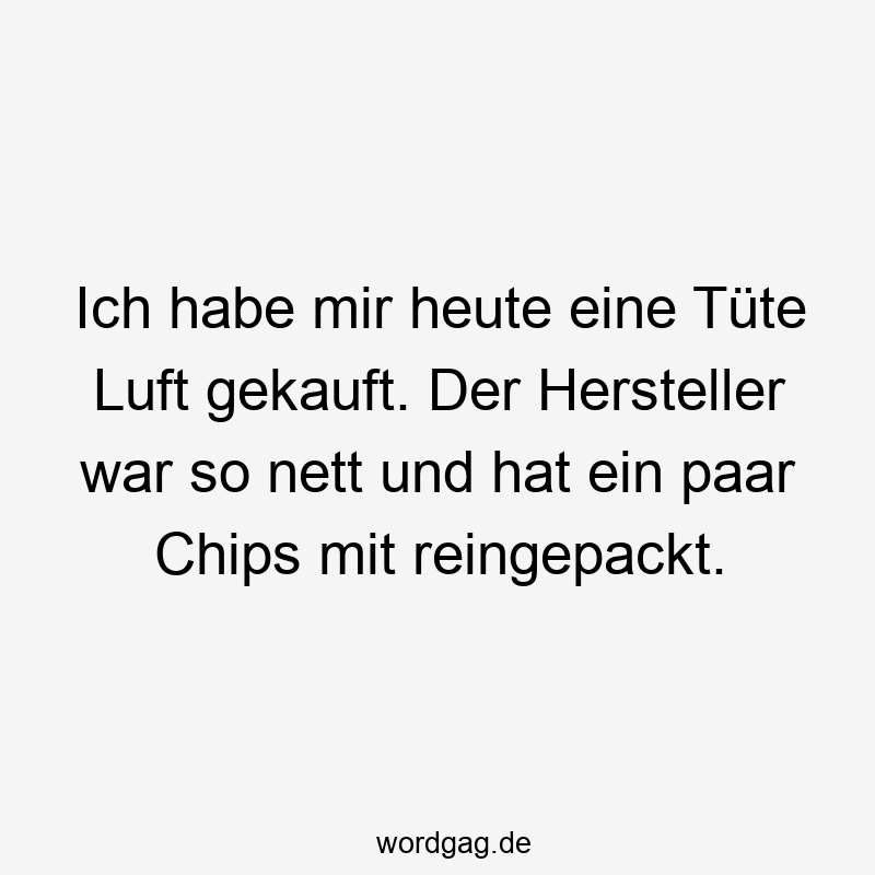 Ich habe mir heute eine Tüte Luft gekauft. Der Hersteller war so nett und hat ein paar Chips mit reingepackt.