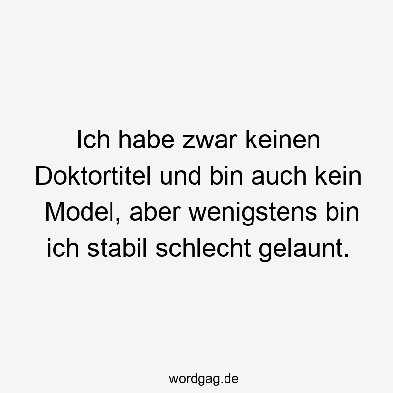 Ich habe zwar keinen Doktortitel und bin auch kein Model, aber wenigstens bin ich stabil schlecht gelaunt.