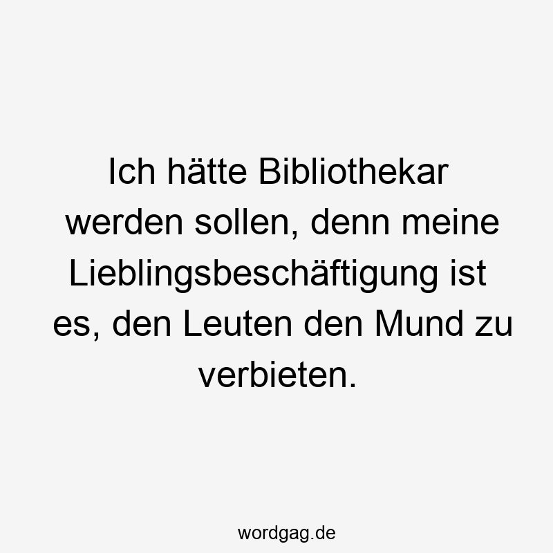Ich hätte Bibliothekar werden sollen, denn meine Lieblingsbeschäftigung ist es, den Leuten den Mund zu verbieten.
