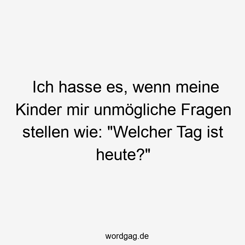 Lustige Sprüche: Fragen - Ich hasse es, wenn meine Kinder mir unmögliche Fragen stellen wie: „Welcher Tag ist heute?“