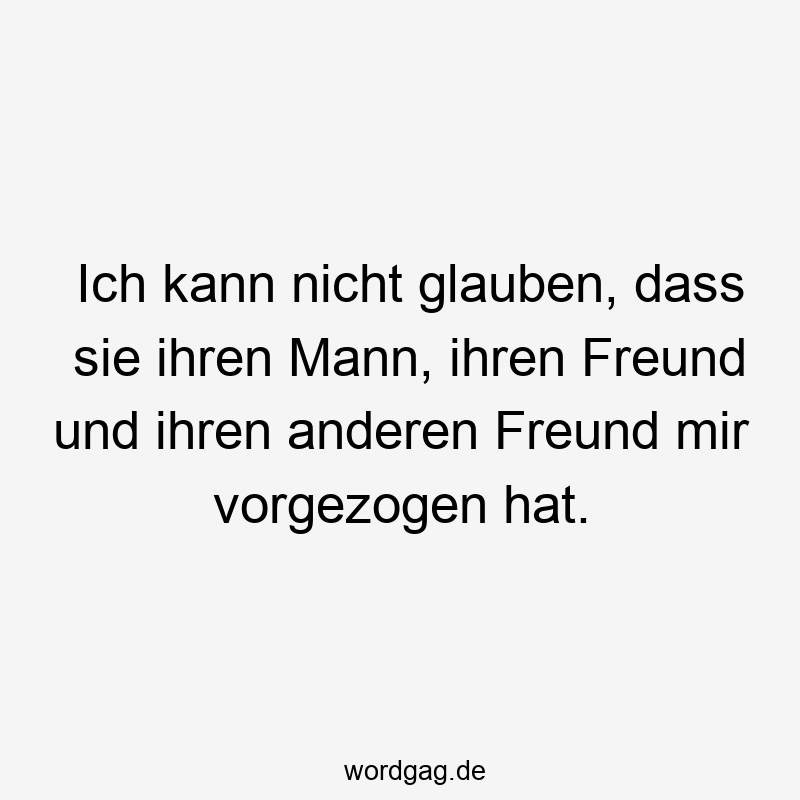 Ich kann nicht glauben, dass sie ihren Mann, ihren Freund und ihren anderen Freund mir vorgezogen hat.