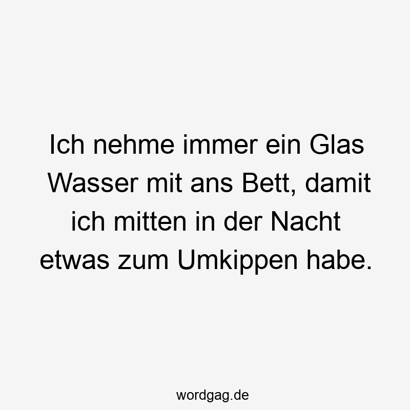 Ich nehme immer ein Glas Wasser mit ans Bett, damit ich mitten in der Nacht etwas zum Umkippen habe.