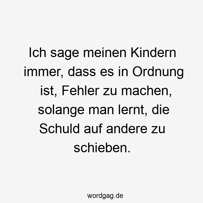 Ich sage meinen Kindern immer, dass es in Ordnung ist, Fehler zu machen, solange man lernt, die Schuld auf andere zu schieben.