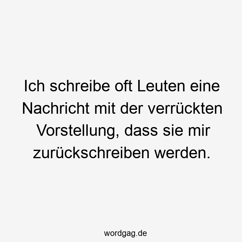 Ich schreibe oft Leuten eine Nachricht mit der verrückten Vorstellung, dass sie mir zurückschreiben werden.