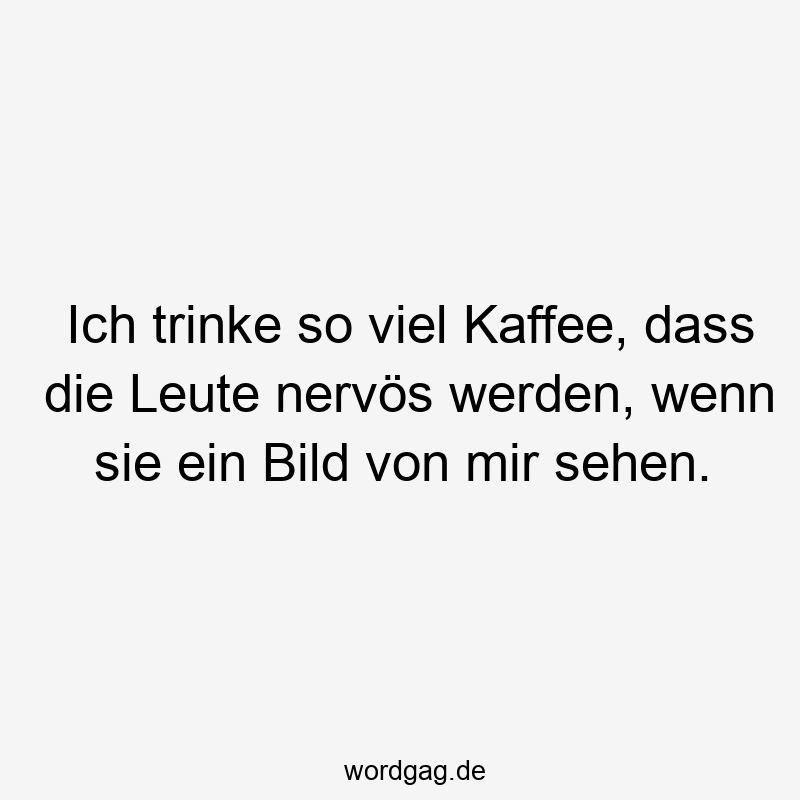 Ich trinke so viel Kaffee, dass die Leute nervös werden, wenn sie ein Bild von mir sehen.