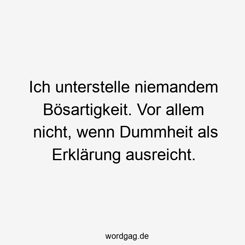 Ich unterstelle niemandem Bösartigkeit. Vor allem nicht, wenn Dummheit als Erklärung ausreicht.