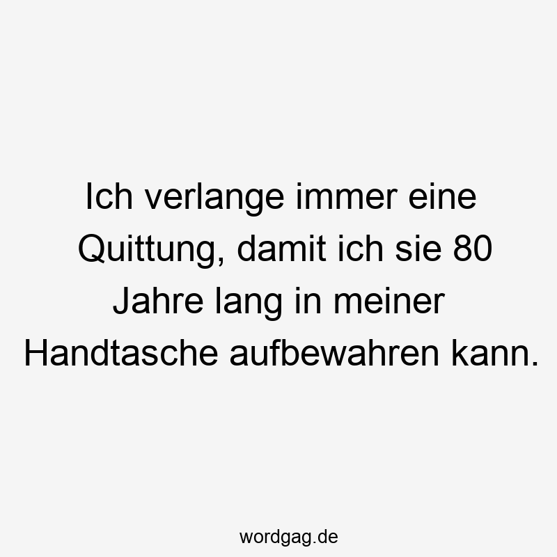 Ich verlange immer eine Quittung, damit ich sie 80 Jahre lang in meiner Handtasche aufbewahren kann.