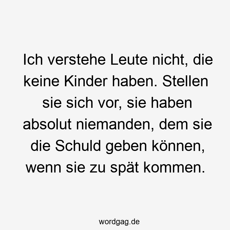 Ich verstehe Leute nicht, die keine Kinder haben. Stellen sie sich vor, sie haben absolut niemanden, dem sie die Schuld geben können, wenn sie zu spät kommen.