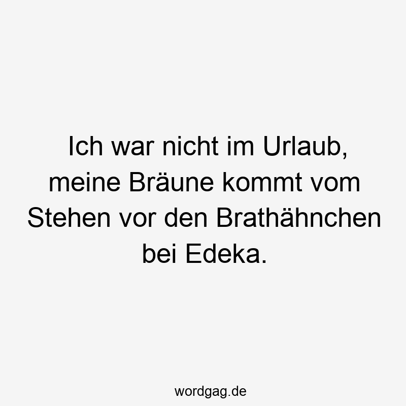 157 Lustige kommt Sprüche - Ich war nicht im Urlaub, meine Bräune kommt vom Stehen vor den Brathähnchen bei Edeka.
