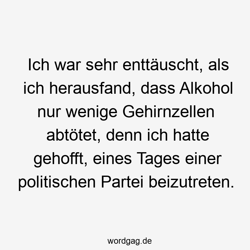 Ich war sehr enttäuscht, als ich herausfand, dass Alkohol nur wenige Gehirnzellen abtötet, denn ich hatte gehofft, eines Tages einer politischen Partei beizutreten.