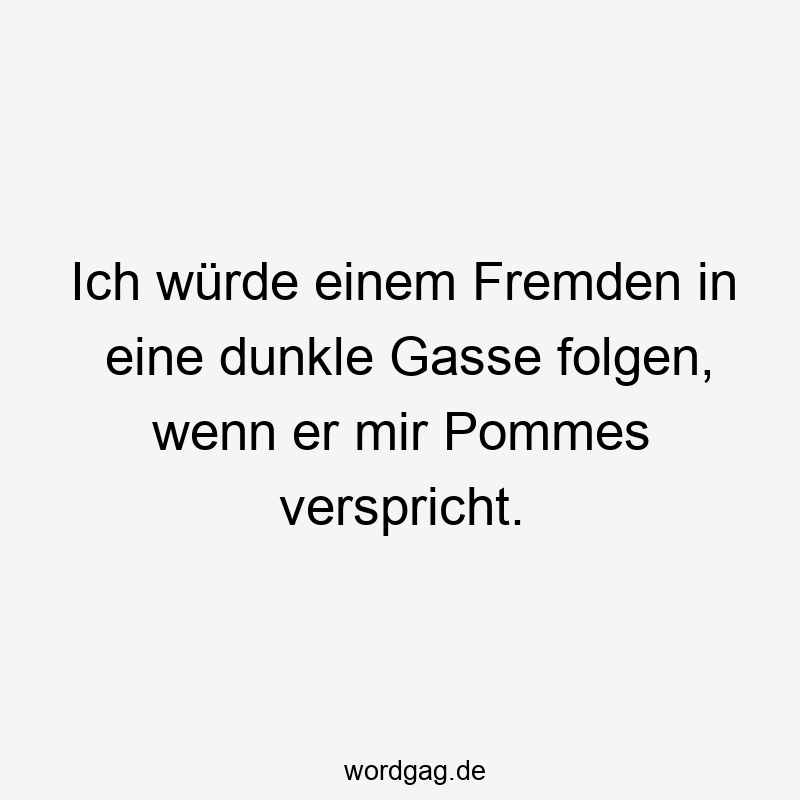 Ich würde einem Fremden in eine dunkle Gasse folgen, wenn er mir Pommes verspricht.