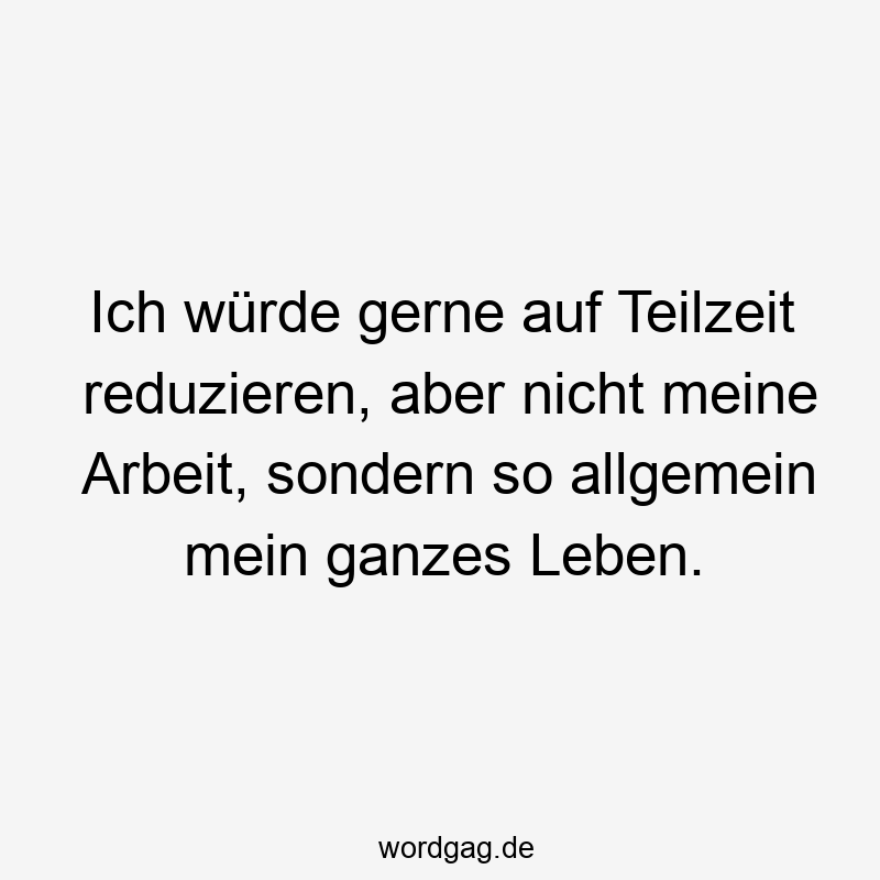 Ich würde gerne auf Teilzeit reduzieren, aber nicht meine Arbeit, sondern so allgemein mein ganzes Leben.