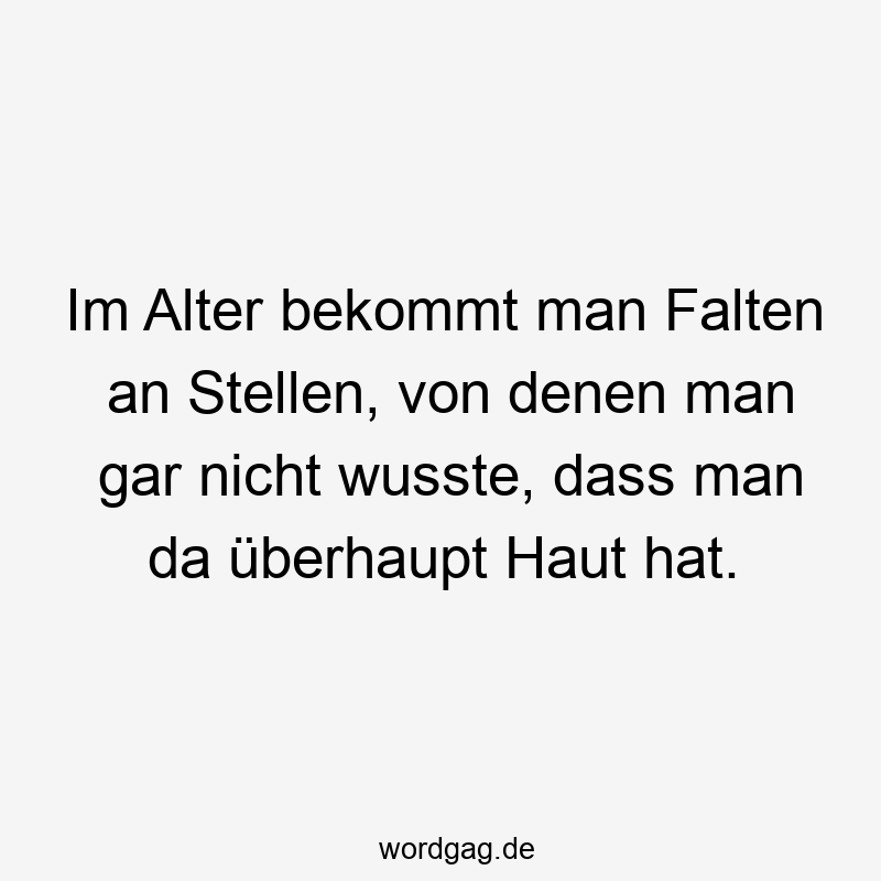 Im Alter bekommt man Falten an Stellen, von denen man gar nicht wusste, dass man da überhaupt Haut hat.