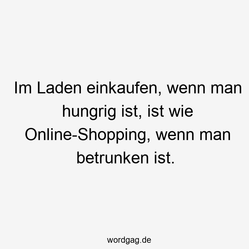 Im Laden einkaufen, wenn man hungrig ist, ist wie Online-Shopping, wenn man betrunken ist.