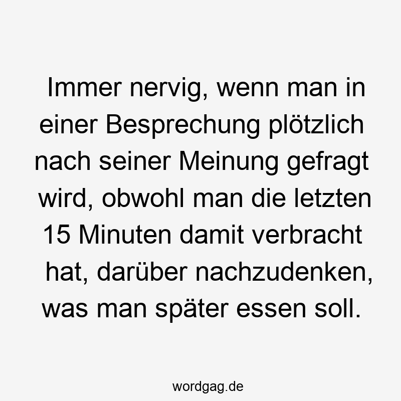 Immer nervig, wenn man in einer Besprechung plötzlich nach seiner Meinung gefragt wird, obwohl man die letzten 15 Minuten damit verbracht hat, darüber nachzudenken, was man später essen soll.