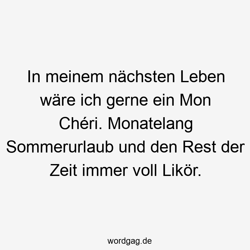 In meinem nächsten Leben wäre ich gerne ein Mon Chéri. Monatelang Sommerurlaub und den Rest der Zeit immer voll Likör.