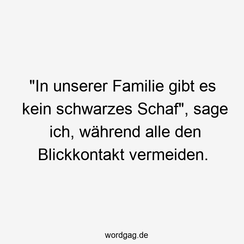 "In unserer Familie gibt es kein schwarzes Schaf", sage ich, während alle den Blickkontakt vermeiden.