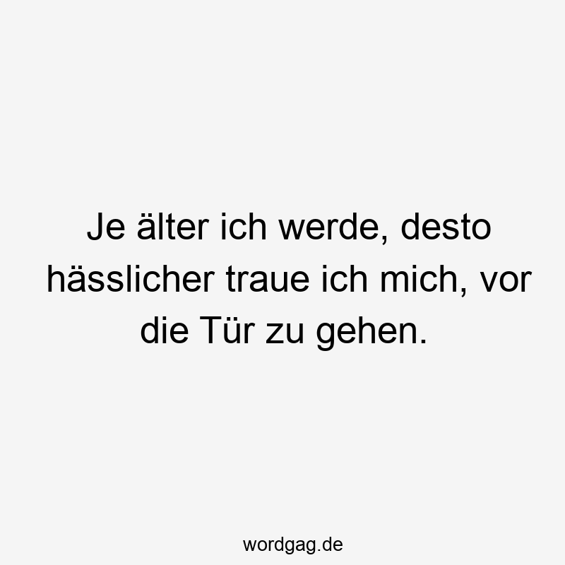 Lustige Sprüche: vor die Tür - Je älter ich werde, desto hässlicher traue ich mich, vor die Tür zu gehen.