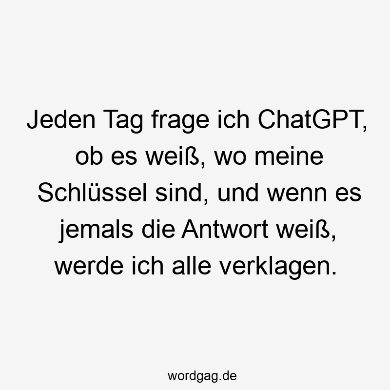 Jeden Tag frage ich ChatGPT, ob es weiß, wo meine Schlüssel sind, und wenn es jemals die Antwort weiß, werde ich alle verklagen.