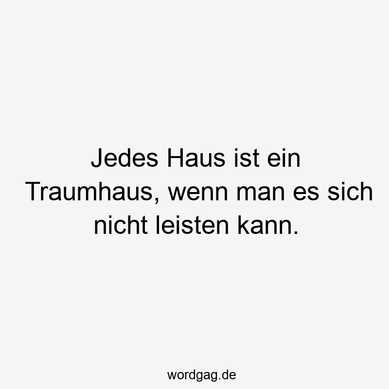 Jedes Haus ist ein Traumhaus, wenn man es sich nicht leisten kann.