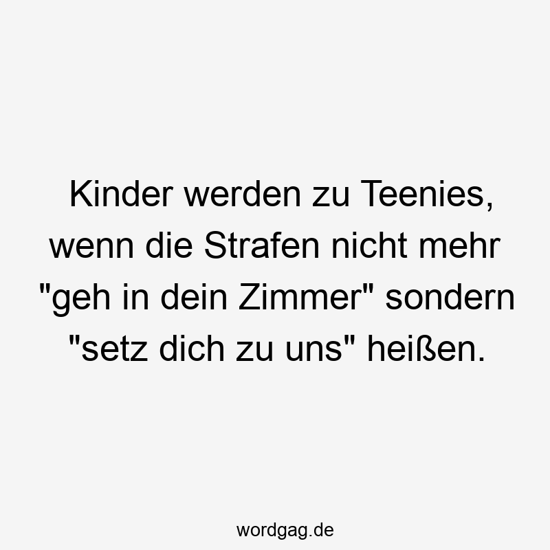 Kinder werden zu Teenies, wenn die Strafen nicht mehr „geh in dein Zimmer“ sondern „setz dich zu uns“ heißen.