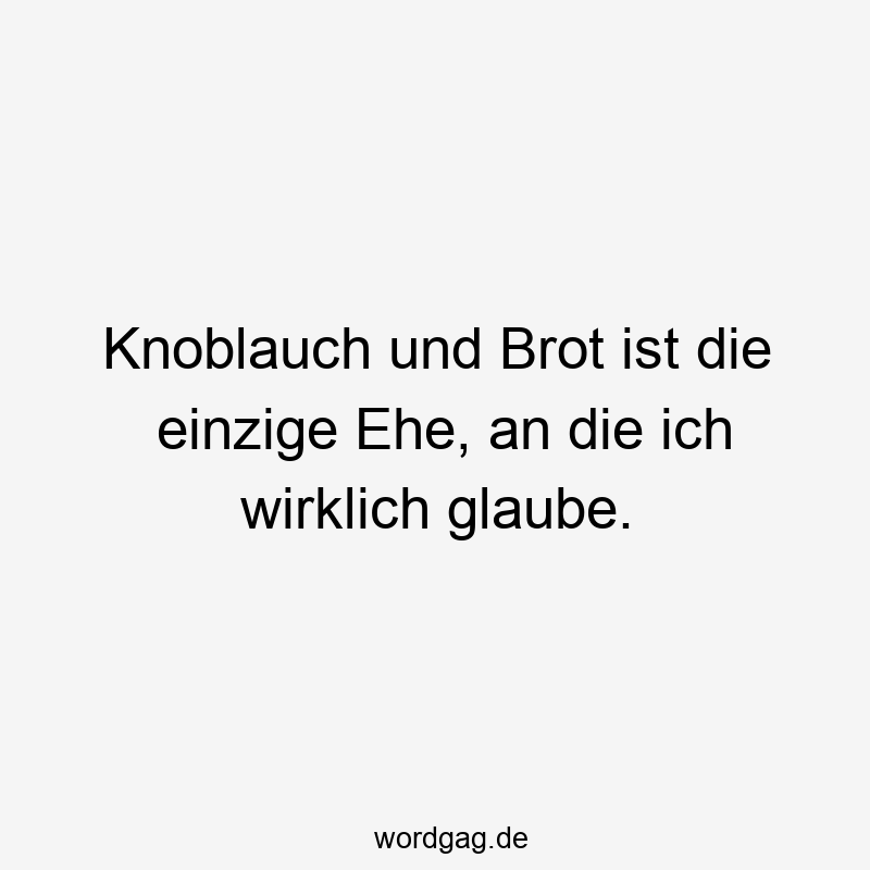 Knoblauch und Brot ist die einzige Ehe, an die ich wirklich glaube.
